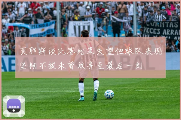 莫耶斯谈比赛结果失望但球队表现坚韧不拔未曾放弃至最后一刻