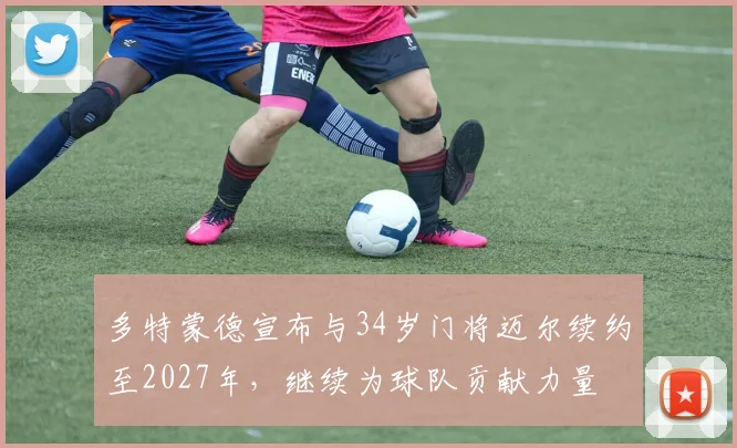 多特蒙德宣布与34岁门将迈尔续约至2027年，继续为球队贡献力量