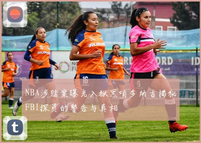 NBA涉赌案曝光入狱黑哨多纳吉揭秘FBI探员的警告与真相