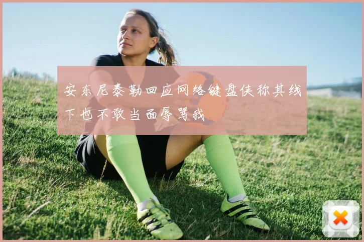 安东尼泰勒回应网络键盘侠称其线下也不敢当面辱骂我