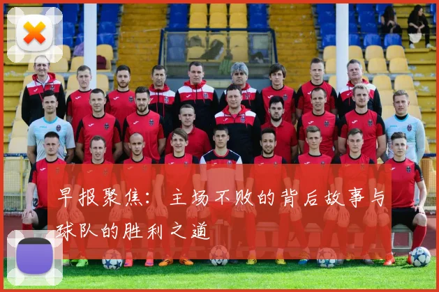 早报聚焦：主场不败的背后故事与球队的胜利之道