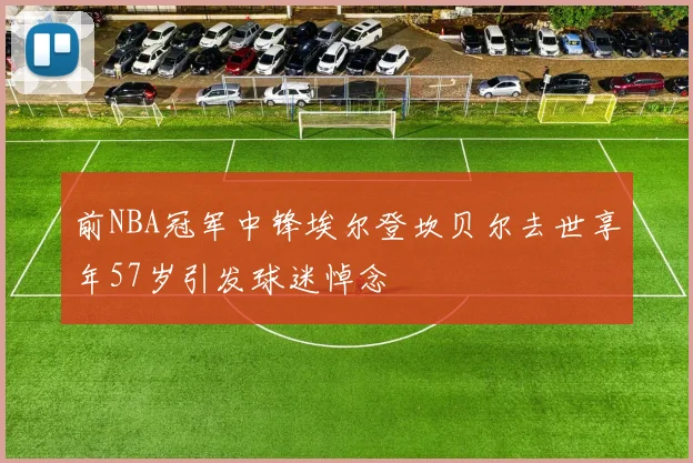 前NBA冠军中锋埃尔登坎贝尔去世享年57岁引发球迷悼念