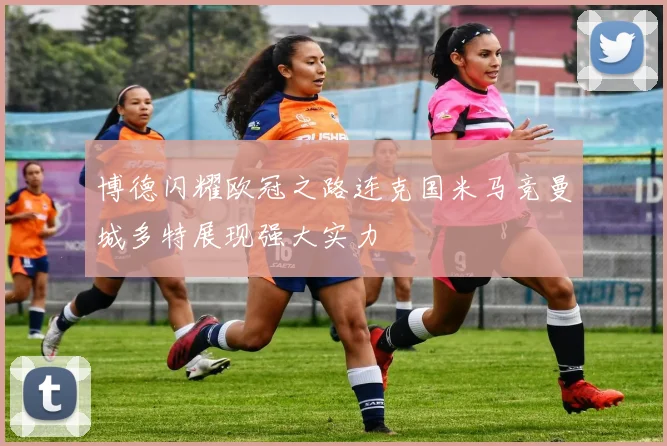 博德闪耀欧冠之路连克国米马竞曼城多特展现强大实力
