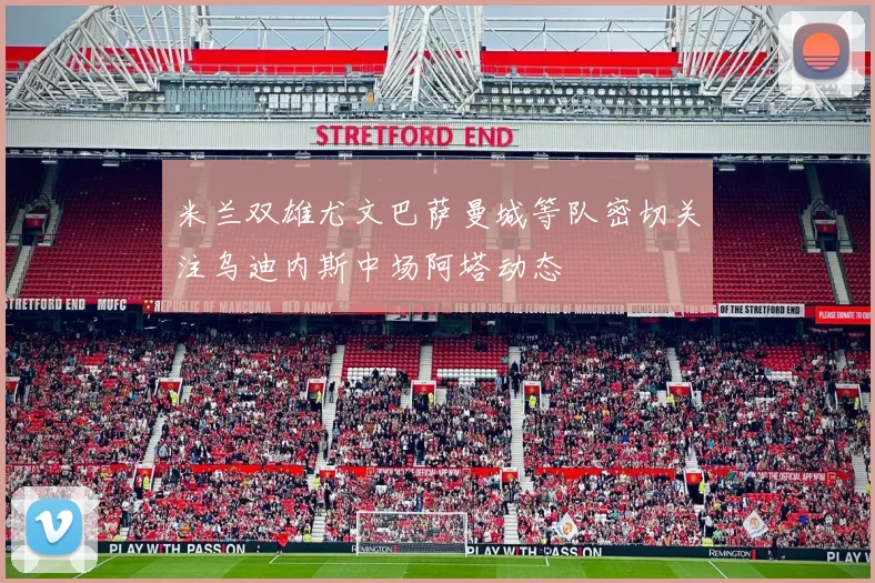 米兰双雄尤文巴萨曼城等队密切关注乌迪内斯中场阿塔动态