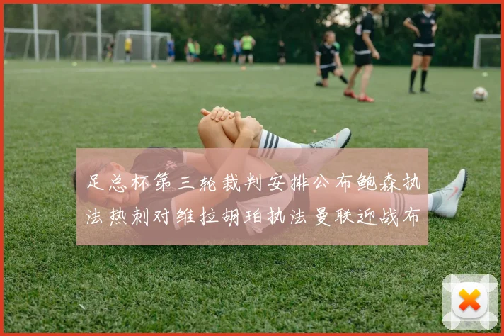 足总杯第三轮裁判安排公布鲍森执法热刺对维拉胡珀执法曼联迎战布莱顿