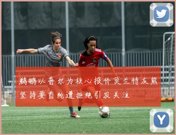 鹈鹕以普尔为核心报价莫兰特灰熊坚持要首轮遭拒绝引发关注