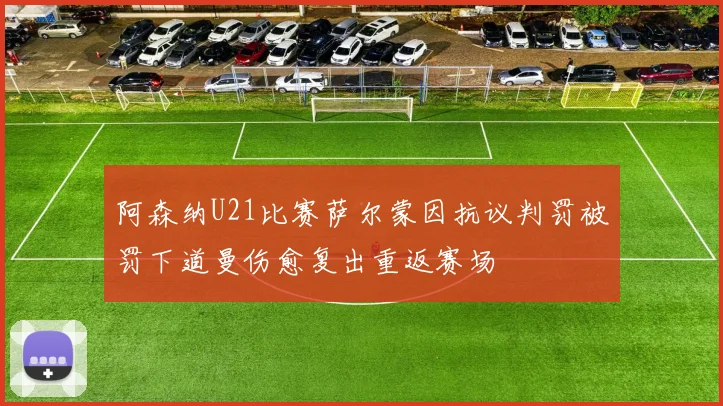 阿森纳U21比赛萨尔蒙因抗议判罚被罚下道曼伤愈复出重返赛场