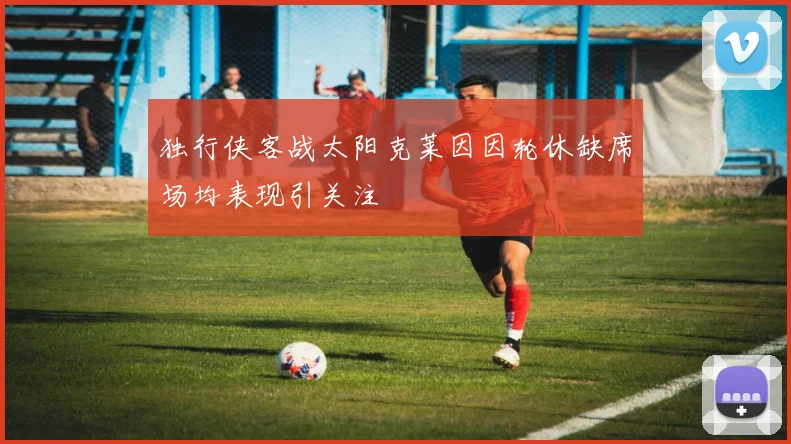 独行侠客战太阳克莱因因轮休缺席场均表现引关注
