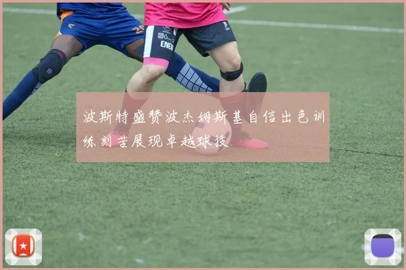 波斯特盛赞波杰姆斯基自信出色训练刻苦展现卓越球技