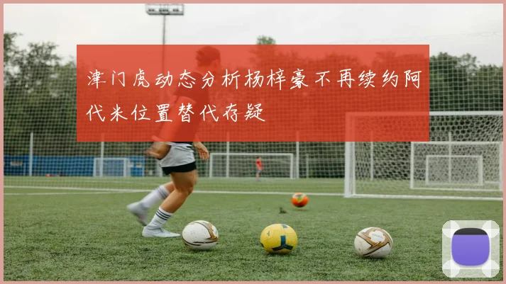 津门虎动态分析杨梓豪不再续约阿代米位置替代存疑