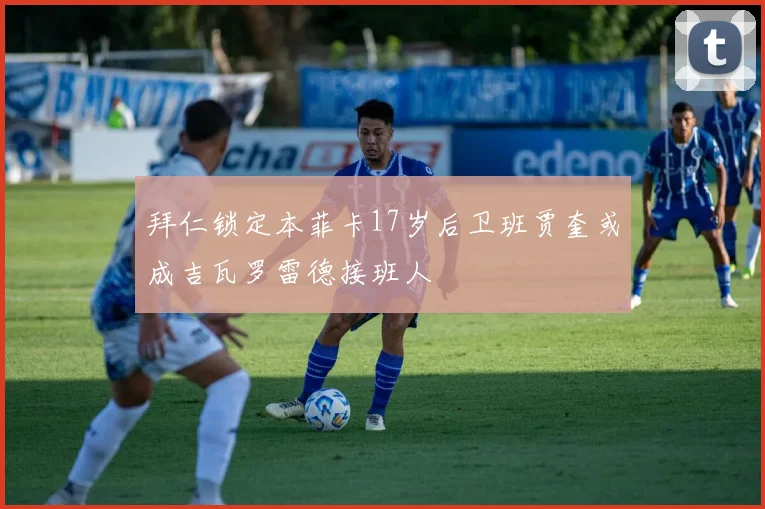 拜仁锁定本菲卡17岁后卫班贾奎或成吉瓦罗雷德接班人