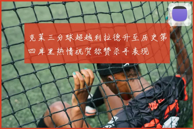 克莱三分球超越利拉德升至历史第四库里热情祝贺称赞杀手表现