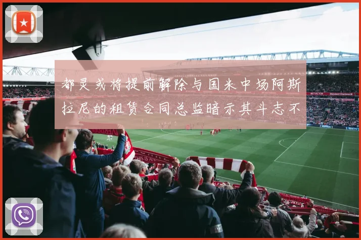 都灵或将提前解除与国米中场阿斯拉尼的租赁合同总监暗示其斗志不足