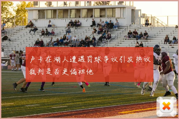 卢卡在湖人遭遇罚球争议引发热议裁判是否更偏袒他
