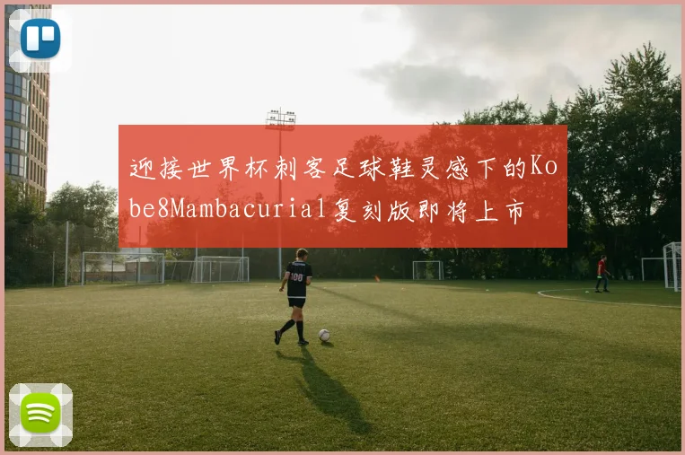 迎接世界杯刺客足球鞋灵感下的Kobe8Mambacurial复刻版即将上市
