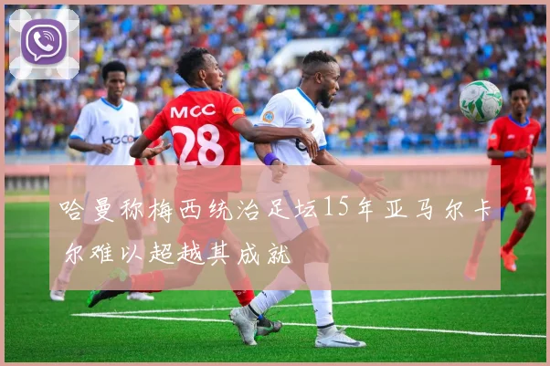 哈曼称梅西统治足坛15年亚马尔卡尔难以超越其成就