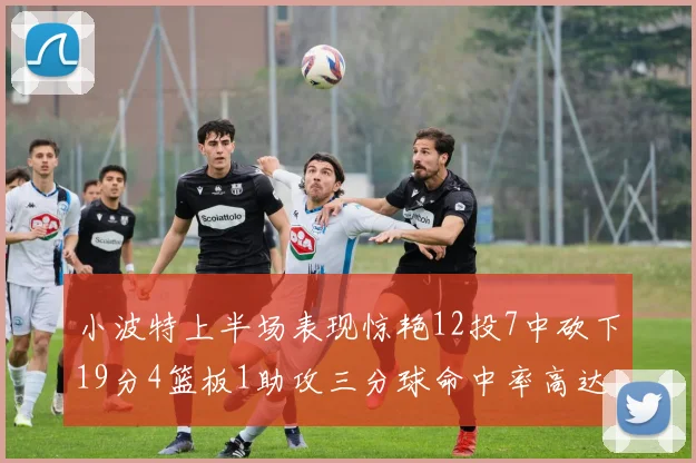 小波特上半场表现惊艳12投7中砍下19分4篮板1助攻三分球命中率高达60