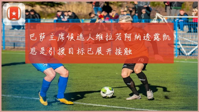 巴萨主席候选人维拉若阿纳透露凯恩是引援目标已展开接触