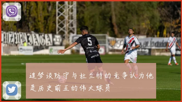追梦谈防守与杜兰特的竞争认为他是历史前五的伟大球员