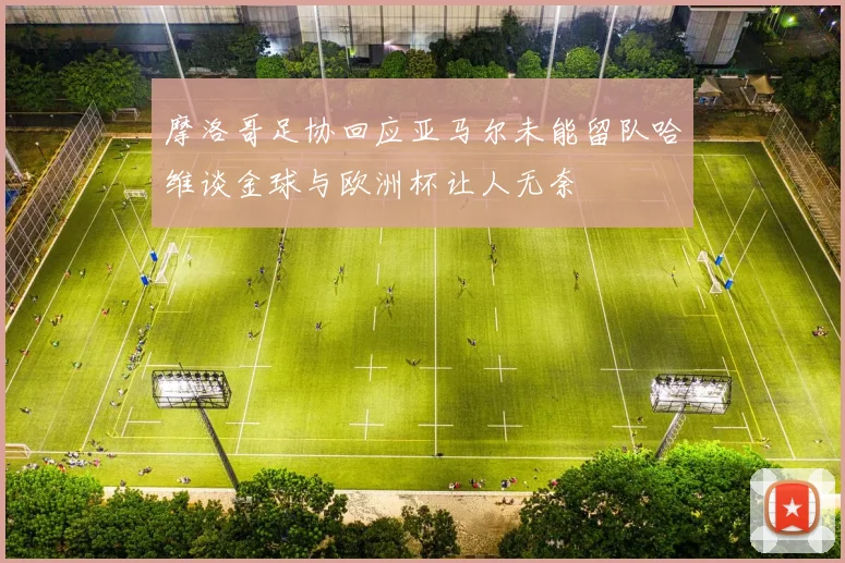 摩洛哥足协回应亚马尔未能留队哈维谈金球与欧洲杯让人无奈