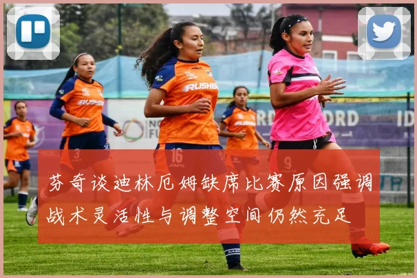 芬奇谈迪林厄姆缺席比赛原因强调战术灵活性与调整空间仍然充足