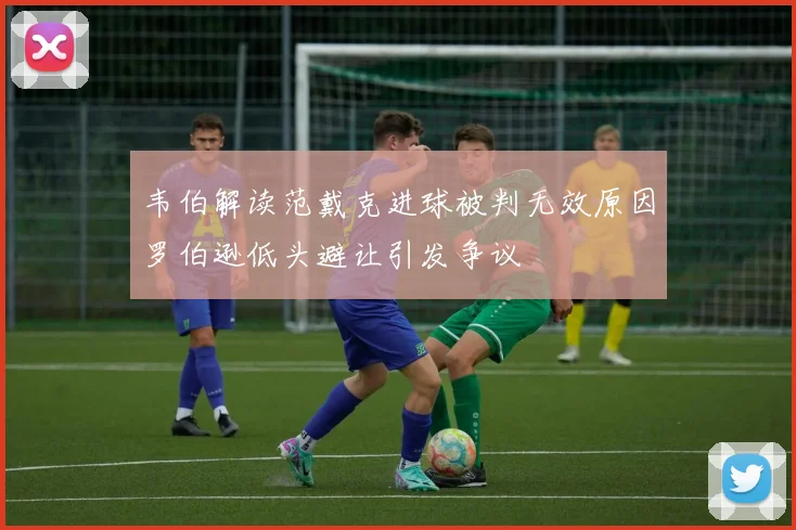 韦伯解读范戴克进球被判无效原因罗伯逊低头避让引发争议
