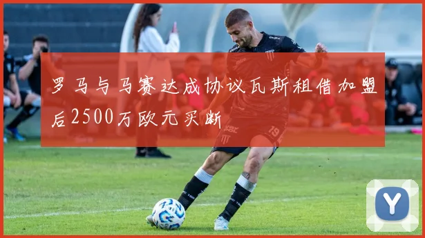 罗马与马赛达成协议瓦斯租借加盟后2500万欧元买断