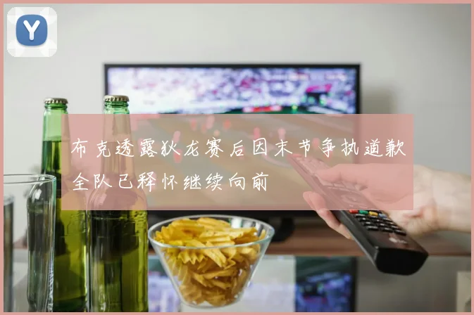 布克透露狄龙赛后因末节争执道歉全队已释怀继续向前