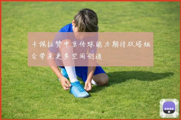 卡佩拉赞申京传球能力期待双塔组合带来更多空间创造
