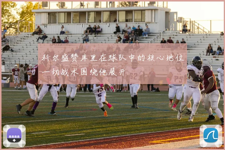 科尔盛赞库里在球队中的核心地位一切战术围绕他展开