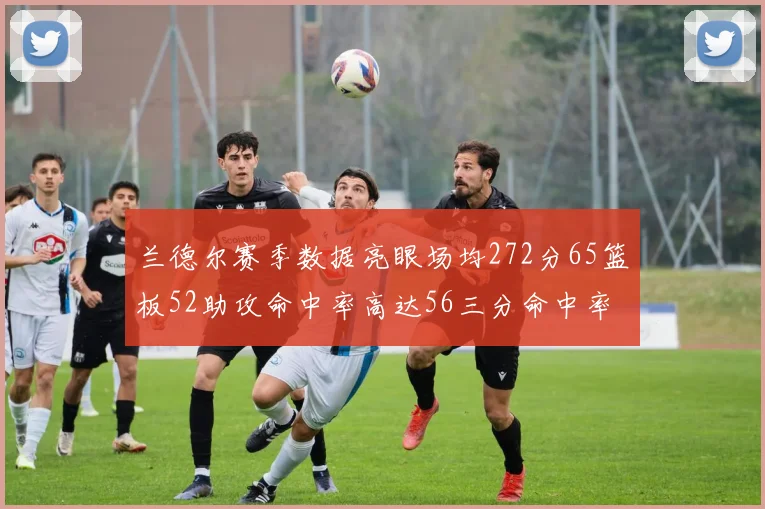兰德尔赛季数据亮眼场均272分65篮板52助攻命中率高达56三分命中率47