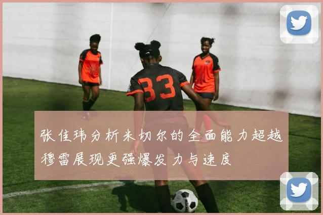 张佳玮分析米切尔的全面能力超越穆雷展现更强爆发力与速度