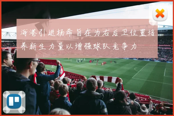 海港引进杨希旨在为右后卫位置培养新生力量以增强球队竞争力