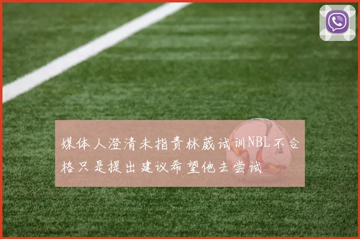 媒体人澄清未指责林葳试训NBL不合格只是提出建议希望他去尝试