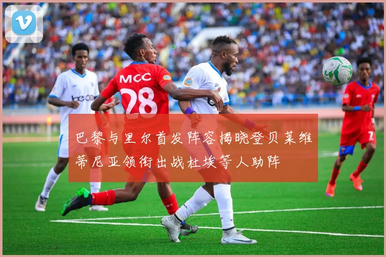 巴黎与里尔首发阵容揭晓登贝莱维蒂尼亚领衔出战杜埃等人助阵