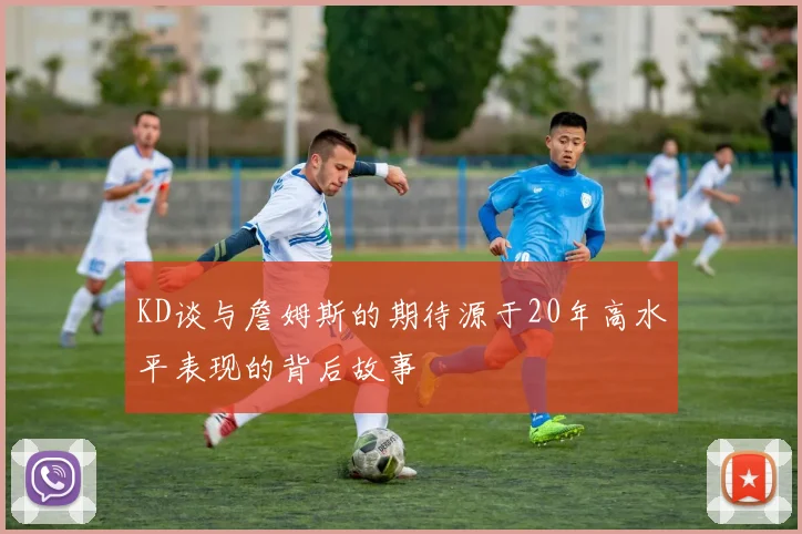 KD谈与詹姆斯的期待源于20年高水平表现的背后故事