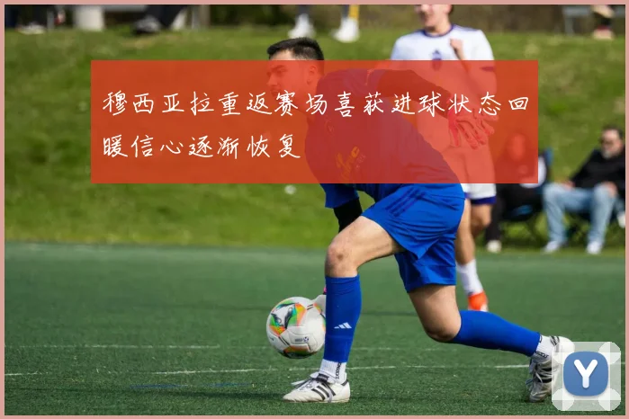 穆西亚拉重返赛场喜获进球状态回暖信心逐渐恢复