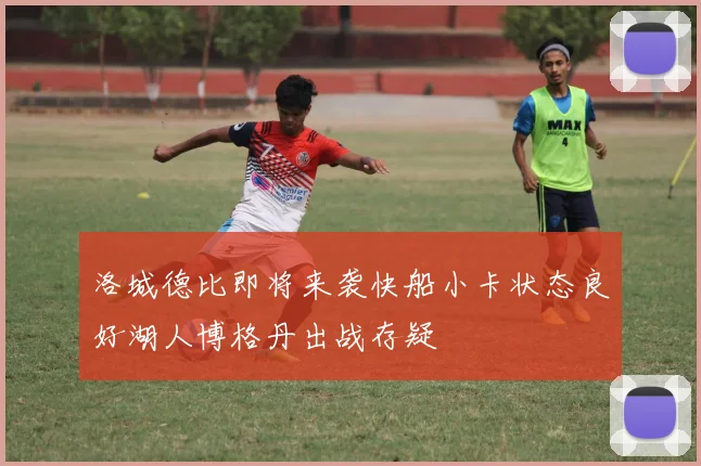 洛城德比即将来袭快船小卡状态良好湖人博格丹出战存疑