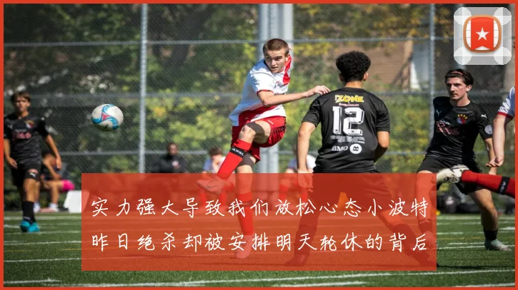 实力强大导致我们放松心态小波特昨日绝杀却被安排明天轮休的背后原因分析