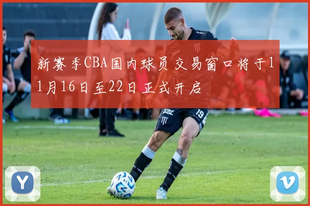 新赛季CBA国内球员交易窗口将于11月16日至22日正式开启