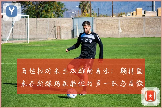 马佐拉对米兰双雄的看法：期待国米在新球场获胜但对另一队态度微妙