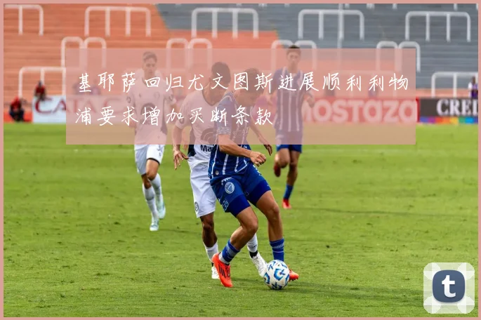 基耶萨回归尤文图斯进展顺利利物浦要求增加买断条款