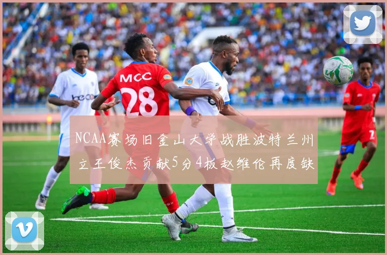 NCAA赛场旧金山大学战胜波特兰州立王俊杰贡献5分4板赵维伦再度缺阵