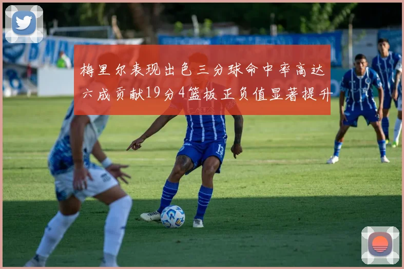梅里尔表现出色三分球命中率高达六成贡献19分4篮板正负值显著提升