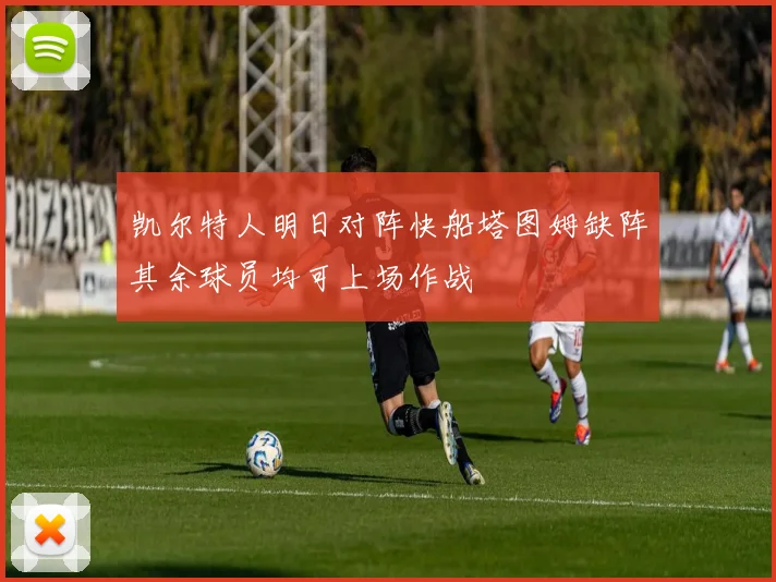 凯尔特人明日对阵快船塔图姆缺阵其余球员均可上场作战