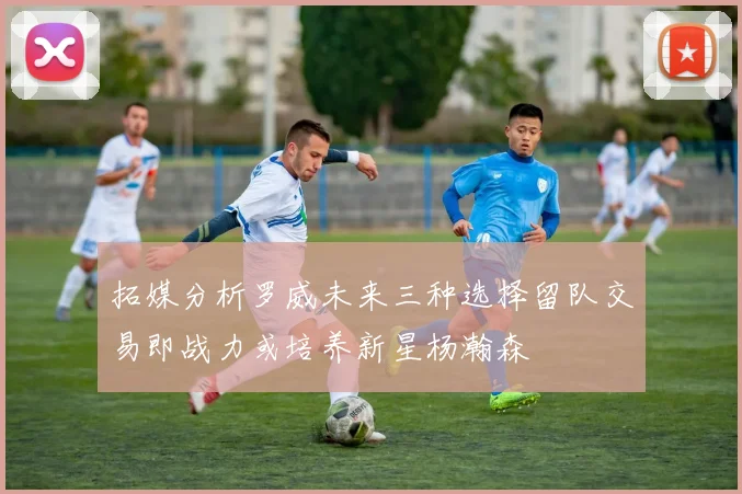 拓媒分析罗威未来三种选择留队交易即战力或培养新星杨瀚森