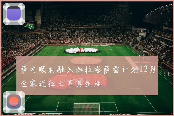 萨内顺利融入加拉塔萨雷计划12月全家迁往土耳其生活
