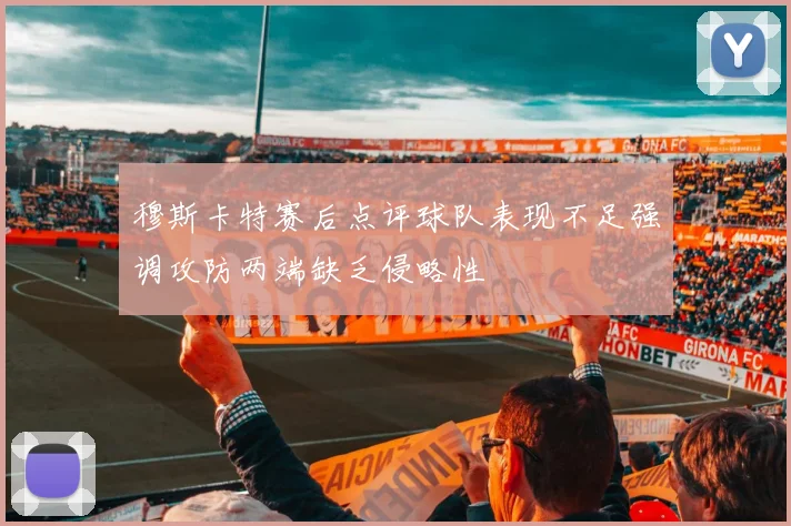 穆斯卡特赛后点评球队表现不足强调攻防两端缺乏侵略性