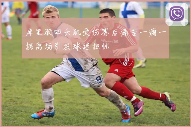 库里股四头肌受伤赛后痛苦一瘸一拐离场引发球迷担忧