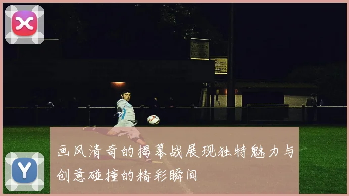画风清奇的揭幕战展现独特魅力与创意碰撞的精彩瞬间